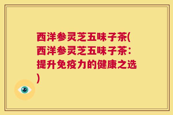 西洋参灵芝五味子茶(西洋参灵芝五味子茶：提升免疫力的健康之选)  第1张