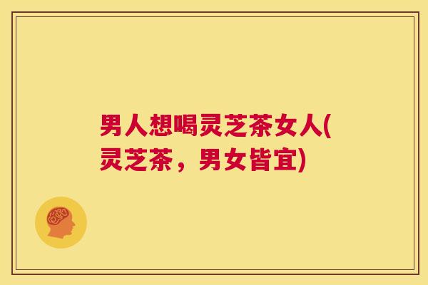 男人想喝灵芝茶女人(灵芝茶，男女皆宜)  第1张