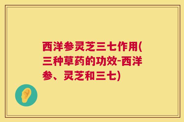 西洋参灵芝三七作用(三种草药的功效-西洋参、灵芝和三七) 第1张 西洋参灵芝三七作用(三种草药的功效-西洋参、灵芝和三七) 第1张