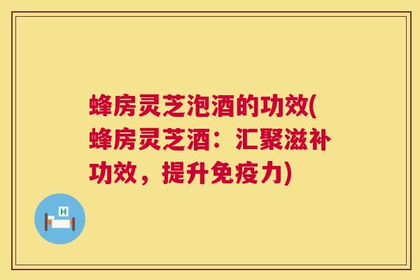 蜂房灵芝泡酒的功效(蜂房灵芝酒：汇聚滋补功效，提升免疫力)  第1张