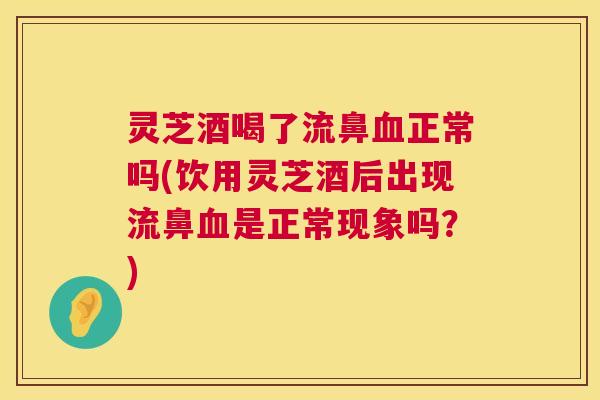 灵芝酒喝了流鼻血正常吗(饮用灵芝酒后出现流鼻血是正常现象吗？)  第1张
