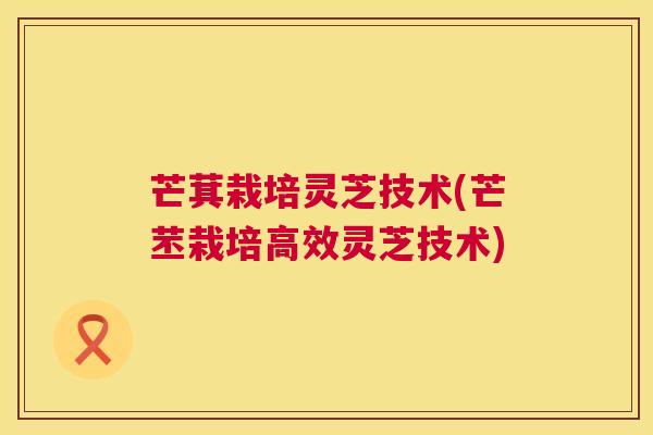芒萁栽培灵芝技术(芒苤栽培高效灵芝技术) 第1张 芒萁栽培灵芝技术(芒苤栽培高效灵芝技术) 第1张