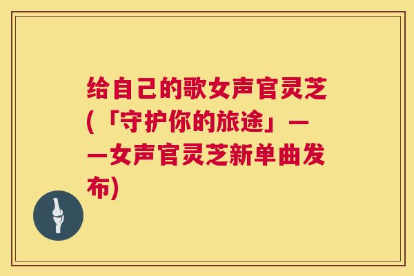 给自己的歌女声官灵芝(「守护你的旅途」——女声官灵芝新单曲发布)  第1张