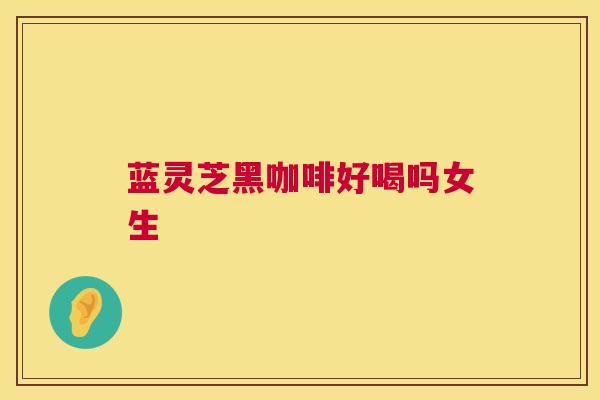 蓝灵芝黑咖啡好喝吗女生  第1张