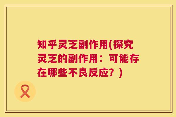 知乎灵芝副作用(探究灵芝的副作用：可能存在哪些不良反应？)  第1张