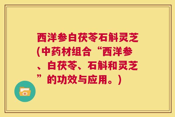 西洋参白茯苓石斛灵芝(中药材组合“西洋参、白茯苓、石斛和灵芝”的功效与应用。)  第1张