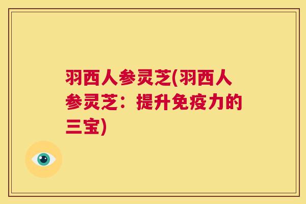羽西人参灵芝(羽西人参灵芝:提升免疫力的三宝) 第1张 羽西人参灵芝(羽西人参灵芝:提升免疫力的三宝) 第1张
