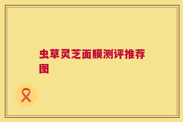 虫草灵芝面膜测评推荐图  第1张