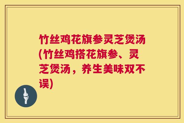竹丝鸡花旗参灵芝煲汤(竹丝鸡搭花旗参、灵芝煲汤，养生美味双不误)  第1张