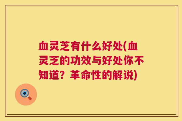 血灵芝有什么好处(血灵芝的功效与好处你不知道？革命性的解说)  第1张