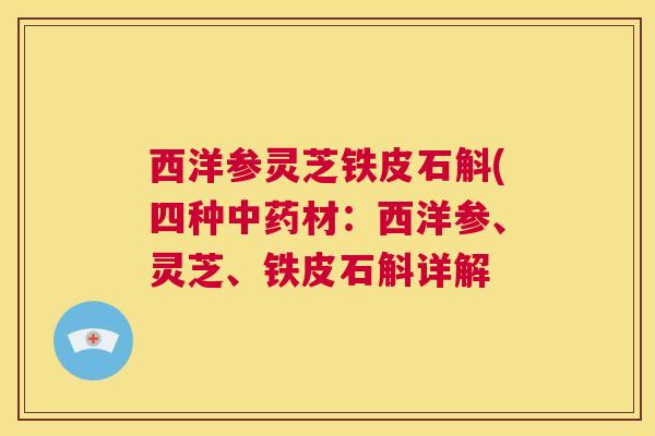 西洋参灵芝铁皮石斛(四种中药材:西洋参、灵芝、铁皮石斛详解 第1张 西洋参灵芝铁皮石斛(四种中药材:西洋参、灵芝、铁皮石斛详解 第1张