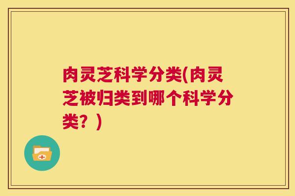 肉灵芝科学分类(肉灵芝被归类到哪个科学分类？)  第1张