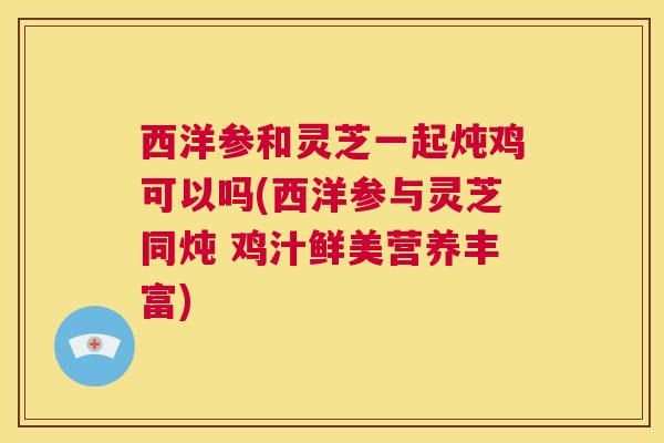 西洋参和灵芝一起炖鸡可以吗(西洋参与灵芝同炖 鸡汁鲜美营养丰富) 第1张 西洋参和灵芝一起炖鸡可以吗(西洋参与灵芝同炖 鸡汁鲜美营养丰富) 第1张