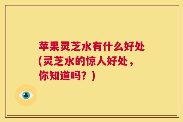 苹果灵芝水有什么好处(灵芝水的惊人好处,你知道吗?) 第1张 苹果灵芝水有什么好处(灵芝水的惊人好处,你知道吗?) 第1张