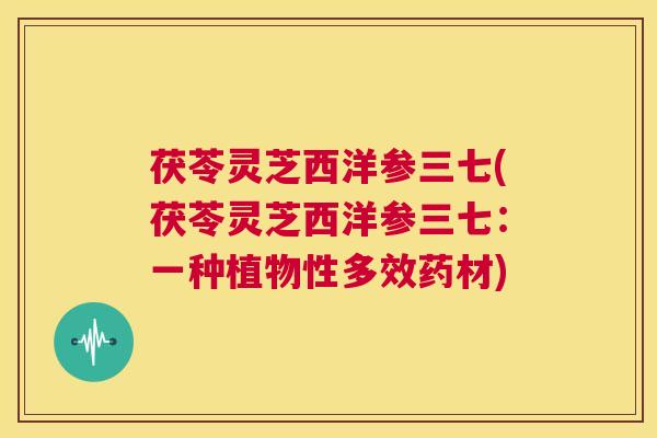 茯苓灵芝西洋参三七(茯苓灵芝西洋参三七:一种植物性多效药材) 第1张 茯苓灵芝西洋参三七(茯苓灵芝西洋参三七:一种植物性多效药材) 第1张