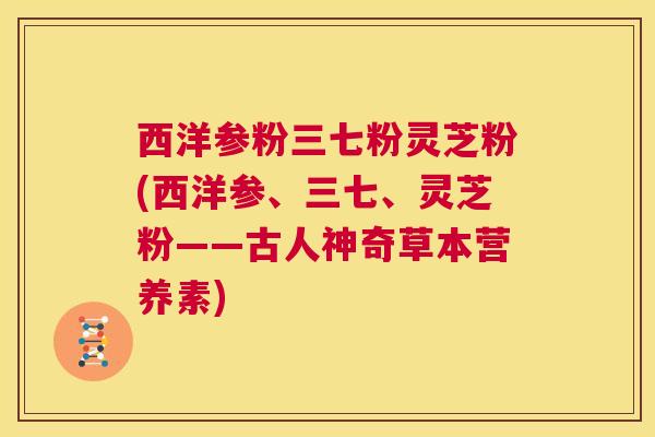 西洋参粉三七粉灵芝粉(西洋参、三七、灵芝粉——古人神奇草本营养素)  第1张