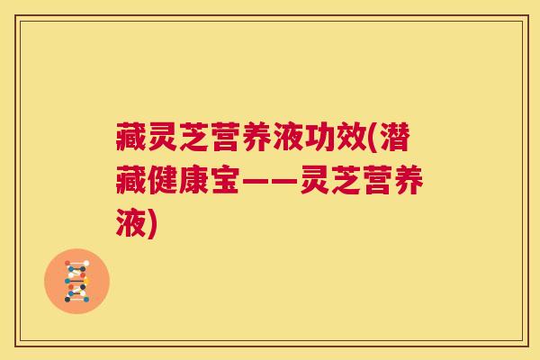 藏灵芝营养液功效(潜藏健康宝——灵芝营养液) 第1张 藏灵芝营养液功效(潜藏健康宝——灵芝营养液) 第1张