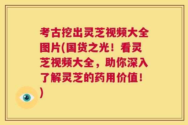 考古挖出灵芝视频大全图片(国货之光!看灵芝视频大全,助你深入了解灵芝的药用价值!) 第1张 考古挖出灵芝视频大全图片(国货之光!看灵芝视频大全,助你深入了解灵芝的药用价值!) 第1张