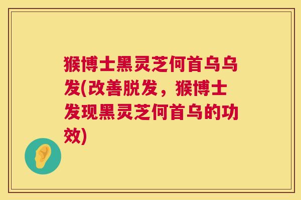 猴博士黑灵芝何首乌乌发(改善脱发,猴博士发现黑灵芝何首乌的功效) 第1张 猴博士黑灵芝何首乌乌发(改善脱发,猴博士发现黑灵芝何首乌的功效) 第1张