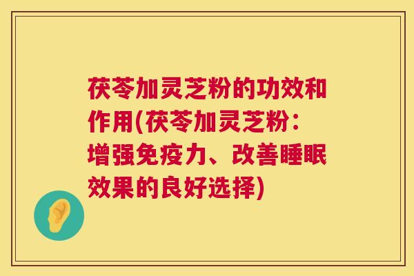 茯苓加灵芝粉的功效和作用(茯苓加灵芝粉：增强免疫力、改善睡眠效果的良好选择)  第1张