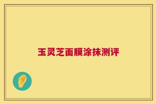 玉灵芝面膜涂抹测评 第1张 玉灵芝面膜涂抹测评 第1张