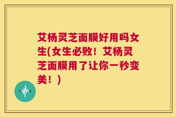 艾杨灵芝面膜好用吗女生(女生必败!艾杨灵芝面膜用了让你一秒变美!) 第1张 艾杨灵芝面膜好用吗女生(女生必败!艾杨灵芝面膜用了让你一秒变美!) 第1张