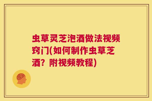 虫草灵芝泡酒做法视频窍门(如何制作虫草芝酒？附视频教程)  第1张