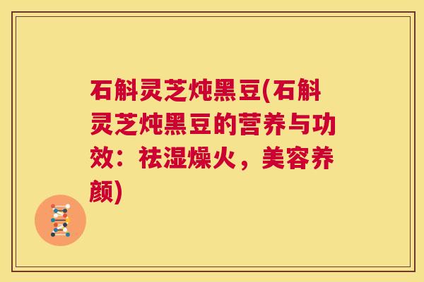 石斛灵芝炖黑豆(石斛灵芝炖黑豆的营养与功效:祛湿燥火,美容养颜) 第1张 石斛灵芝炖黑豆(石斛灵芝炖黑豆的营养与功效:祛湿燥火,美容养颜) 第1张