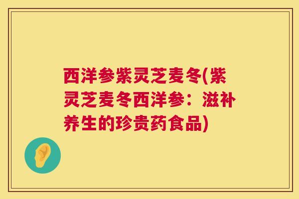 西洋参紫灵芝麦冬(紫灵芝麦冬西洋参:滋补养生的珍贵药食品) 第1张 西洋参紫灵芝麦冬(紫灵芝麦冬西洋参:滋补养生的珍贵药食品) 第1张