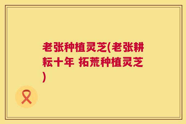 老张种植灵芝(老张耕耘十年 拓荒种植灵芝) 第1张 老张种植灵芝(老张耕耘十年 拓荒种植灵芝) 第1张