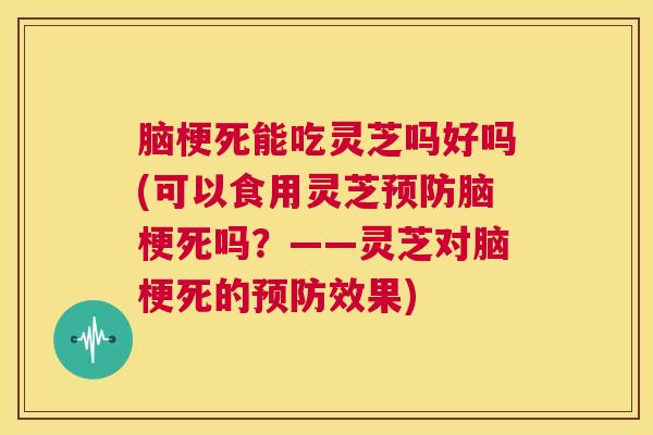 脑梗死能吃灵芝吗好吗(可以食用灵芝预防脑梗死吗?——灵芝对脑梗死的预防效果) 第1张 脑梗死能吃灵芝吗好吗(可以食用灵芝预防脑梗死吗?——灵芝对脑梗死的预防效果) 第1张