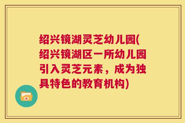 绍兴镜湖灵芝幼儿园(绍兴镜湖区一所幼儿园引入灵芝元素,成为独具特色的教育机构) 第1张 绍兴镜湖灵芝幼儿园(绍兴镜湖区一所幼儿园引入灵芝元素,成为独具特色的教育机构) 第1张