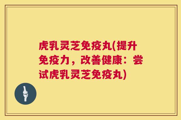 虎乳灵芝免疫丸(提升免疫力,改善健康:尝试虎乳灵芝免疫丸) 第1张 虎乳灵芝免疫丸(提升免疫力,改善健康:尝试虎乳灵芝免疫丸) 第1张
