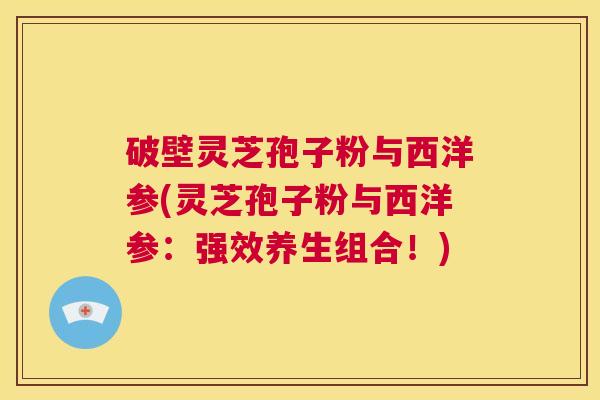 破壁灵芝孢子粉与西洋参(灵芝孢子粉与西洋参：强效养生组合！)  第1张
