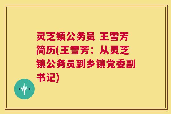 灵芝镇公务员 王雪芳简历(王雪芳:从灵芝镇公务员到乡镇党委副书记) 第1张 灵芝镇公务员 王雪芳简历(王雪芳:从灵芝镇公务员到乡镇党委副书记) 第1张