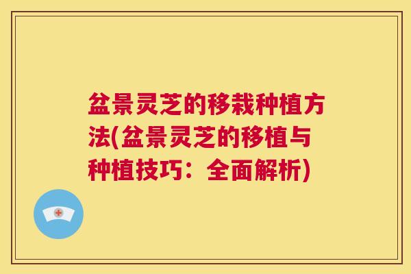 盆景灵芝的移栽种植方法(盆景灵芝的移植与种植技巧:全面解析) 第1张 盆景灵芝的移栽种植方法(盆景灵芝的移植与种植技巧:全面解析) 第1张