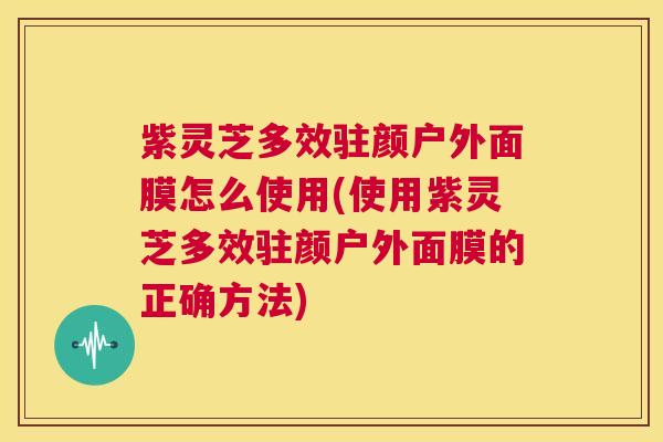 紫灵芝多效驻颜户外面膜怎么使用(使用紫灵芝多效驻颜户外面膜的正确方法)  第1张