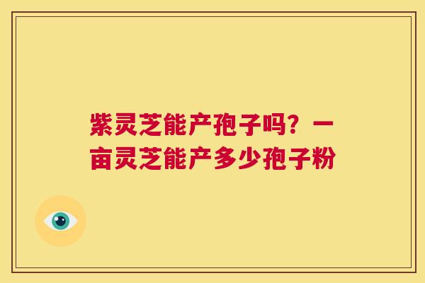 紫灵芝能产孢子吗？一亩灵芝能产多少孢子粉  第1张