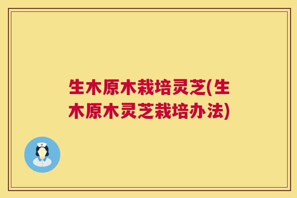 生木原木栽培灵芝(生木原木灵芝栽培办法) 第1张 生木原木栽培灵芝(生木原木灵芝栽培办法) 第1张