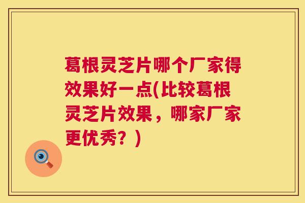 葛根灵芝片哪个厂家得效果好一点(比较葛根灵芝片效果，哪家厂家更优秀？)  第1张