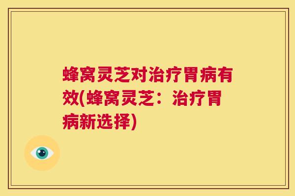 蜂窝灵芝对治疗胃病有效(蜂窝灵芝：治疗胃病新选择)  第1张