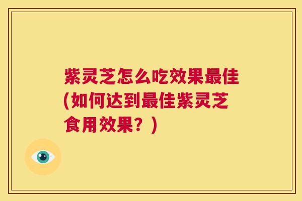 紫灵芝怎么吃效果最佳(如何达到最佳紫灵芝食用效果？)  第1张