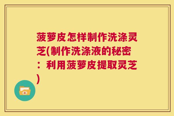 菠萝皮怎样制作洗涤灵芝(制作洗涤液的秘密:利用菠萝皮提取灵芝) 第1张 菠萝皮怎样制作洗涤灵芝(制作洗涤液的秘密:利用菠萝皮提取灵芝) 第1张