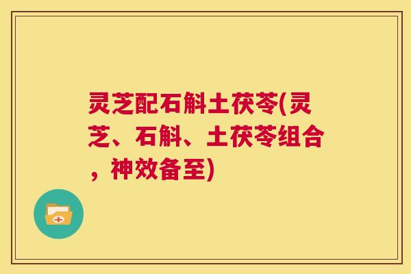 灵芝配石斛土茯苓(灵芝、石斛、土茯苓组合,神效备至) 第1张 灵芝配石斛土茯苓(灵芝、石斛、土茯苓组合,神效备至) 第1张