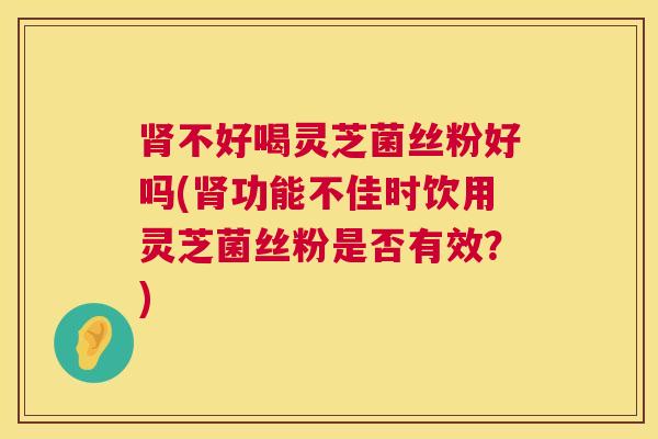 肾不好喝灵芝菌丝粉好吗(肾功能不佳时饮用灵芝菌丝粉是否有效?) 第1张 肾不好喝灵芝菌丝粉好吗(肾功能不佳时饮用灵芝菌丝粉是否有效?) 第1张