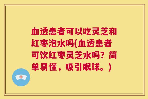血透患者可以吃灵芝和红枣泡水吗(血透患者可饮红枣灵芝水吗？简单易懂，吸引眼球。)  第1张