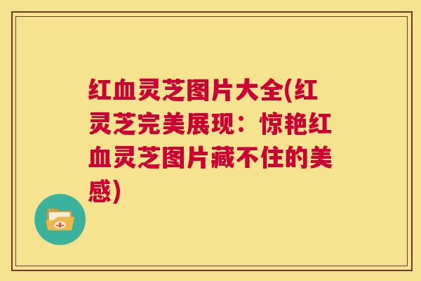 红血灵芝图片大全(红灵芝完美展现：惊艳红血灵芝图片藏不住的美感)  第1张