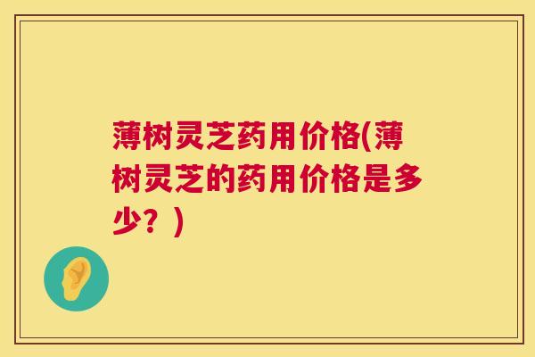 薄树灵芝药用价格(薄树灵芝的药用价格是多少？)  第1张
