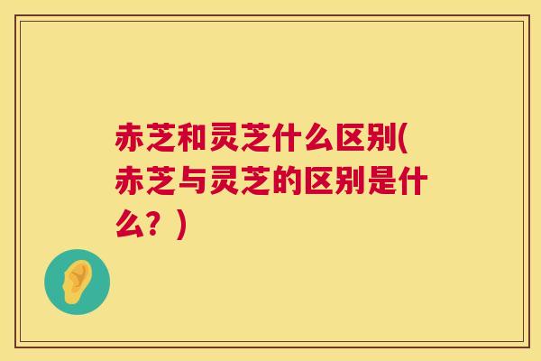 赤芝和灵芝什么区别(赤芝与灵芝的区别是什么？)  第1张