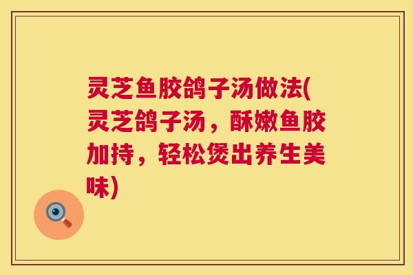灵芝鱼胶鸽子汤做法(灵芝鸽子汤，酥嫩鱼胶加持，轻松煲出养生美味)  第1张
